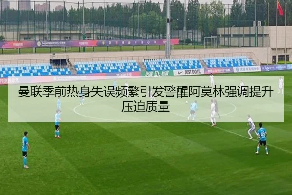 曼联季前热身失误频繁引发警醒阿莫林强调提升压迫质量