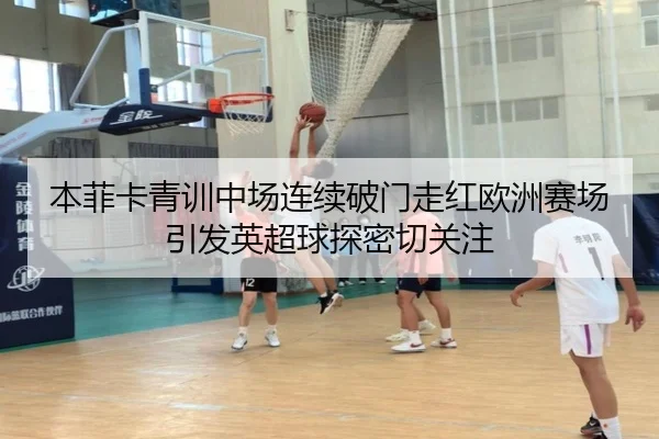 本菲卡青训中场连续破门走红欧洲赛场引发英超球探密切关注